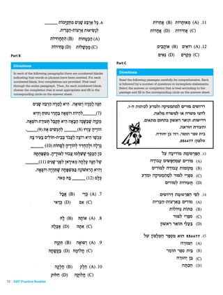 Part B
                                                                   Part C
   Directions
   In each of the following paragraphs there are numbered blanks    Directions
   indicating that words or phrases have been omitted. For each
                                                                    Read the following passages carefully for comprehension. Each
   numbered blank, four completions are provided. First read
                                                                    is followed by a number of questions or incomplete statements.
   through the entire paragraph. Then, for each numbered blank,
                                                                    Select the answer or completion that is best according to the
   choose the completion that is most appropriate and ﬁll in the
                                                                    passage and ﬁll in the corresponding circle on the answer sheet.
   corresponding circle on the answer sheet.




72 SAT Practice Booklet
 