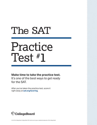 Practice
Test
© 2016 The College Board. College Board, SAT, and the acorn logo are registered trademarks of the College Board.
Make time to take the practice test.
It’s one of the best ways to get ready
for the SAT.
After you’ve taken the practice test, score it
right away at sat.org/scoring.
 