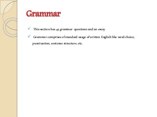 Grammar
 Thissectionhas49grammar questionsandanessay
 GrammarcomprisesofstandardusageofwrittenEnglishlikewordchoice,
punctuation,sentencestructure,etc.
 