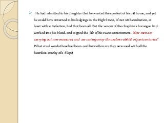  Hehadadmittedtohisdaughterthathewantedthecomfortofhisoldhome,andyet
hecouldhavereturnedtohislodgingsintheHighStreet, ifnotwithexultation,at
leastwithsatisfaction,hadthatbeenall.Butthevenomofthechaplain'sharanguehad
workedintohisblood,andsappedthe lifeofhissweetcontentment. 'Newmenare
carryingoutnewmeasures,and arecartingawaytheuselessrubbishofpastcenturies!'
Whatcruelwordsthesehadbeen-andhowoftenaretheynowusedwithallthe
heartlesscrueltyofa Slope!
 
