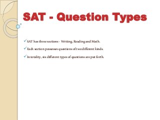 SAT - Question Types
SAThasthreesections-Writing,ReadingandMath.
Eachsectionpossessesquestionsoftwodifferentkinds.
Intotality,sixdifferenttypesofquestionsareputforth.
 