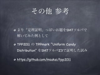 その他 参考
より「定理証明」っぽいお題をSMTソルバで
解いてみた例として

TPP2011 の TPPmark ”Uniform Candy
Distribution” をSMTソルバZ3で証明した試み

https://github.com/msakai/tpp2011
 