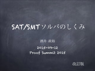 SAT/SMTソルバのしくみ
酒井 政裕
2015-09-12
Proof Summit 2015
改訂版
 
