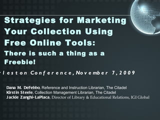 Strategies for Marketing Your Collection Using Free Online Tools :     There is such a thing as a Freebie! Charleston Conference, November 7, 2009 Dana M. DeFebbo ,  Reference and Instruction Librarian, The Citadel Kirstin Steele ,  Collection Management Librarian, The Citadel Jackie Zanghi-LaPlaca , Director of Library & Educational Relations, IGI Global 