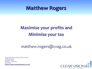 Matthew Rogers


                         Maximise your profits and
                            Minimise your tax

                          matthew.rogers@cvag.co.uk

Clear Vision Accountancy Group Limited
1 Abacus House
Newlands Road
Corsham Wiltshire
SN13 0BH
www.clearvisiondental.co.uk
 