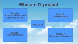 Strand A:
Archives, Records and
Digital Technologies
Strand B:
Current Practice
Strand C:
Historical Research
Strand D:
Consumer Perspectives
Who Am I?
 