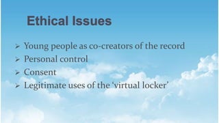 ? Young people as co-creators of the record
? Personal control
? Consent
? Legitimate uses of the virtual locker
 