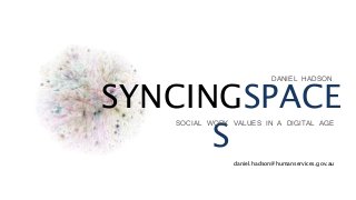 DANIEL HADSON
VALUES . TECHNOLOGY . STORY
SYNCINGSPACE
S
DANIEL HADSON
SOCIAL WORK VALUES IN A DIGITAL AGE
daniel.hadson@humanservices.gov.au
 