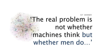 The real problem is
not whether
machines think but
whether men do
B.F SKINNER
 