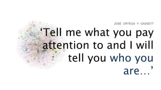 Tell me what you pay
attention to and I will
tell you who you
are
JOS? ORTEGA Y GASSETT
 