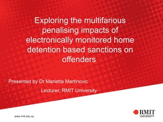 Presented by Dr Marietta Martinovic
Lecturer, RMIT University
Exploring the multifarious
penalising impacts of
electronically monitored home
detention based sanctions on
offenders
 