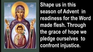 Shape us in this
season of Advent in
readiness for the Word
made flesh. Through
the grace of hope we
pledge ourselves to
confront injustice.
 