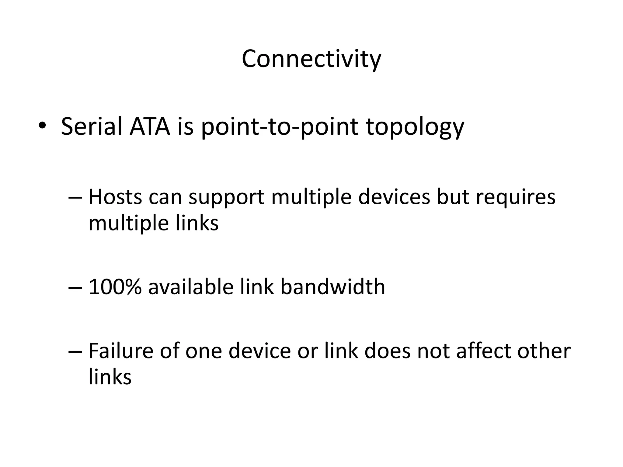 Connectivity
• Serial ATA is point-to-point topology
– Hosts can support multiple devices but requires
multiple links
– 100% available link bandwidth
– Failure of one device or link does not affect other
links
 