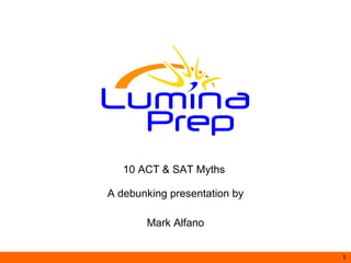 10 ACT & SAT Myths  A debunking presentation by Mark Alfano www.LuminaPrep.com 