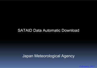 SATAID Data Automatic DownloadSATAID Data Automatic Download
Japan Meteorological Agency
February 2012
 