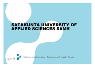 SATAKUNTA UNIVERSITY OF
APPLIED SCIENCES SAMK




    Satakunnan ammattikorkeakoulu | Satakunta University of Applied Sciences
 