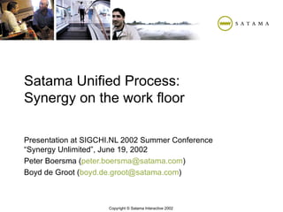 Satama Unified Process: Synergy on the work floor Presentation at SIGCHI.NL 2002 Summer Conference “Synergy Unlimited”, June 19, 2002 Peter Boersma ( peter. boersma @ satama .com ) Boyd de Groot ( boyd .de. groot @ satama .com ) 
