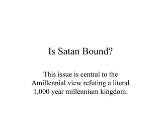 Is Satan Bound? This issue is central to the Amillennial view refuting a literal 1,000 year millennium kingdom. 
