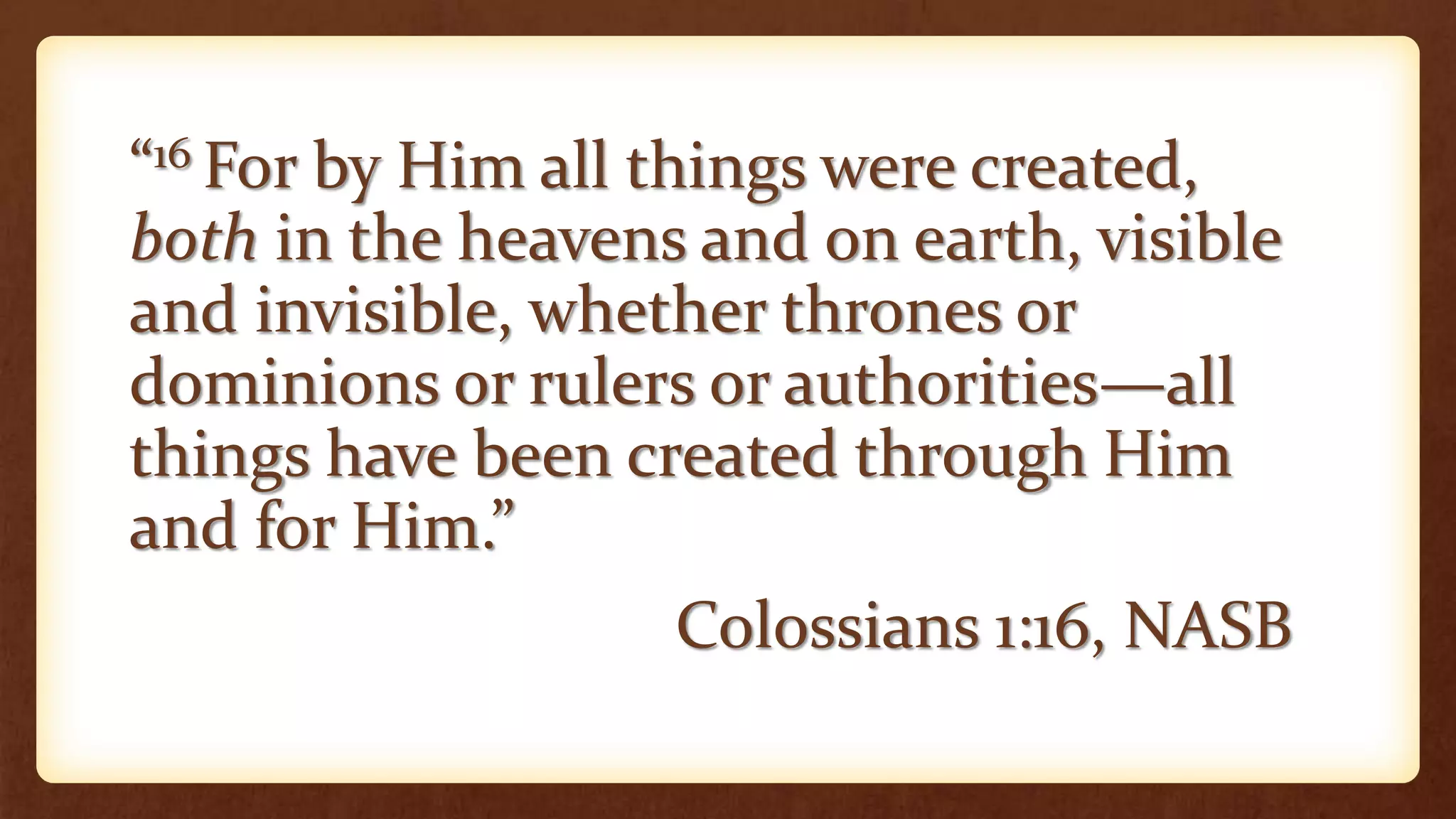 “16 For by Him all things were created,
both in the heavens and on earth, visible
and invisible, whether thrones or
dominions or rulers or authorities—all
things have been created through Him
and for Him.”
Colossians 1:16, NASB
 