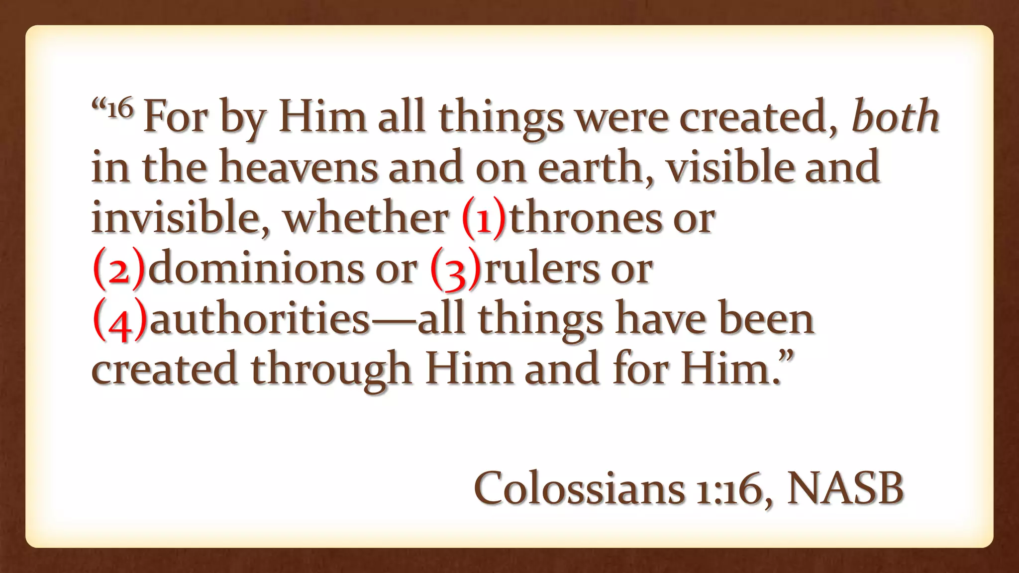 “16 For by Him all things were created, both
in the heavens and on earth, visible and
invisible, whether (1)thrones or
(2)dominions or (3)rulers or
(4)authorities—all things have been
created through Him and for Him.”
Colossians 1:16, NASB
 