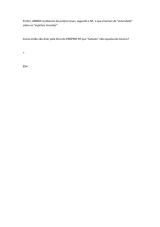 Porém, AMBOS receberam do próprio Jesus, segundo o NT, o que chamam de "autoridade" 
sobre os "espíritos imundos". 
Como então não dizer pela ótica do PRÓPRIO NT que "Satanás" não expulsa ele mesmo? 
= 
ESH 
