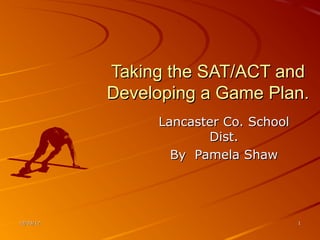 Taking the SAT/ACT and
           Developing a Game Plan.
                Lancaster Co. School
                       Dist.
                  By Pamela Shaw




12/03/12                               1
 
