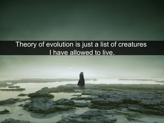 Theory of evolution is just a list of creatures  I have allowed to live. 