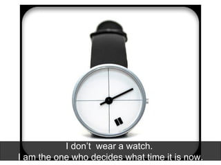 I don’t  wear a watch.  I am the one who decides what time it is now. 