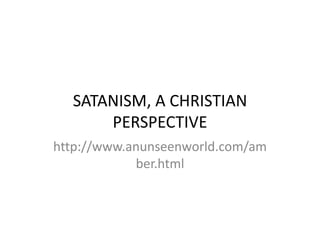 SATANISM, A CHRISTIAN
      PERSPECTIVE
http://www.anunseenworld.com/am
            ber.html
 