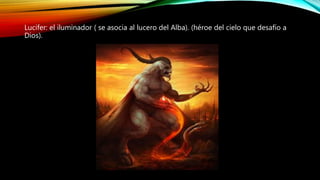 Lucifer: el iluminador ( se asocia al lucero del Alba). (héroe del cielo que desafío a
Dios).
 