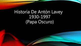 Historia De Antón Lavey
1930-1997
(Papa Oscuro)
 