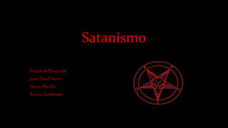 Satanismo
Frederick Mosqueda
Juan David Saenz
Steven Murillo
Brayan Zambrano
 