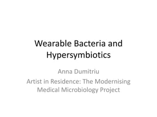 Wearable Bacteria and
Hypersymbiotics
Anna Dumitriu
Artist in Residence: The Modernising
Medical Microbiology Project
 