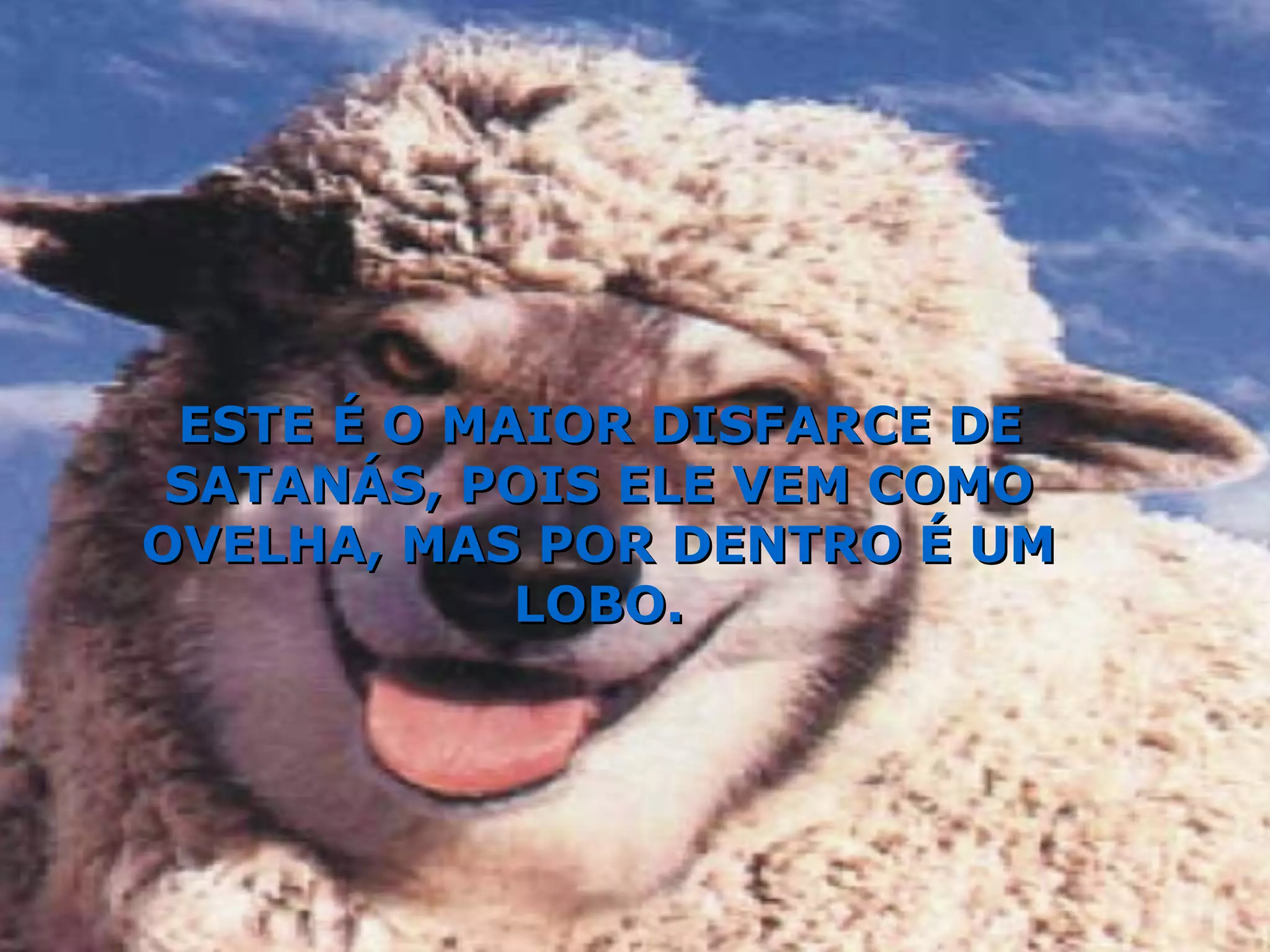 ESTE É O MAIOR DISFARCE DE SATANÁS, POIS ELE VEM COMO OVELHA, MAS POR DENTRO É UM LOBO. 