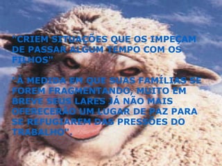 "CRIEM SITUAÇÕES QUE OS IMPEÇAM DE PASSAR ALGUM TEMPO COM OS FILHOS" "À MEDIDA EM QUE SUAS FAMÍLIAS SE FOREM FRAGMENTANDO, MUITO EM BREVE SEUS LARES JÁ NÃO MAIS OFERECERÃO UM LUGAR DE PAZ PARA SE REFUGIAREM DAS PRESSÕES DO TRABALHO". 