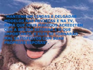 "MANTENHAM LINDAS E DELGADAS MODELOS NAS REVISTAS E NA TV, PARA QUE SEUS MARIDOS ACREDITEM QUE A BELEZA EXTERNA É O QUE IMPORTANTE, E ELES SE TORNARÃO MAL SATISFEITOS COM SUAS PRÓPRIAS ESPOSAS". 