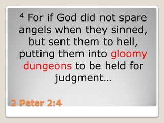 2 Peter 2:44 For if God did not spare angels when they sinned, but sent them to hell, putting them into gloomy dungeons to be held for judgment…