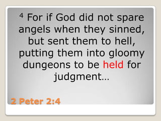 2 Peter 2:44 For if God did not spare angels when they sinned, but sent them to hell, putting them into gloomy dungeons to be held for judgment…