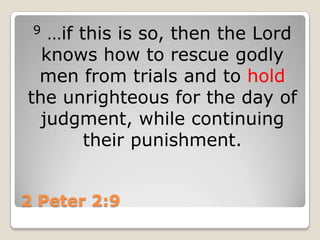 2 Peter 2:99…if this is so, then the Lord knows how to rescue godly men from trials and to hold the unrighteous for the day of judgment, while continuing their punishment.
