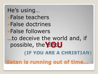 Satan is running out of time…He’s using…False teachersFalse doctrinesFalse followers…to deceive the world and, if possible, the elect.YOU(IF YOU ARE A CHRISTIAN)