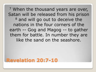Revelation 20:7-107 When the thousand years are over, Satan will be released from his prison 8 and will go out to deceive the nations in the four corners of the earth -- Gog and Magog -- to gather them for battle. In number they are like the sand on the seashore.