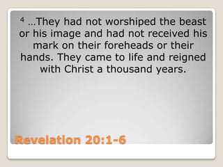 Revelation 20:1-64…They had not worshiped the beast or his image and had not received his mark on their foreheads or their hands. They came to life and reigned with Christ a thousand years.