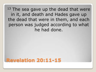 Revelation 20:11-1513 The sea gave up the dead that were in it, and death and Hades gave up the dead that were in them, and each person was judged according to what he had done.
