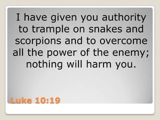 Luke 10:19I have given you authority to trample on snakes and scorpions and to overcome all the power of the enemy; nothing will harm you.