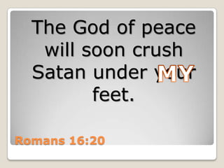 Romans 16:20The God of peace will soon crush Satan under your feet.MY