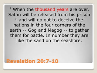 Revelation 20:7-107 When the thousand years are over, Satan will be released from his prison 8 and will go out to deceive the nations in the four corners of the earth -- Gog and Magog -- to gather them for battle. In number they are like the sand on the seashore.