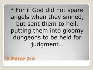2 Peter 2:44 For if God did not spare angels when they sinned, but sent them to hell, putting them into gloomy dungeons to be held for judgment…