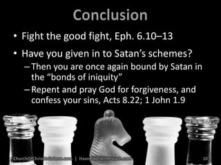 ConclusionFight the good fight, Eph. 6.10–13Have you given in to Satan’s schemes?Then you are once again bound by Satan in the “bonds of iniquity”Repent and pray God for forgiveness, and confess your sins, Acts 8.22; 1 John 1.9ChurchOfChristInGalena.com  |  HaveBibleWillPreach.com10