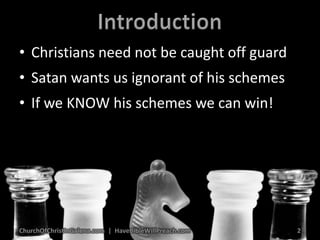 IntroductionChristians need not be caught off guardSatan wants us ignorant of his schemesIf we KNOW his schemes we can win!2ChurchOfChristInGalena.com  |  HaveBibleWillPreach.com