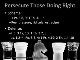 Persecute Those Doing RightScheme:1 Pt. 5.8, 9; 1 Th. 3.1–5Peer pressure, ridicule, ostracismDefense:Hb. 3.12, 13; 1 Th. 3.2, 3Js. 1.2–4; Ro. 5.3, 4; 1 Pt. 4.19; 2 Th. 1.4–10ChurchOfChristInGalena.com  |  HaveBibleWillPreach.com5